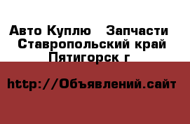 Авто Куплю - Запчасти. Ставропольский край,Пятигорск г.